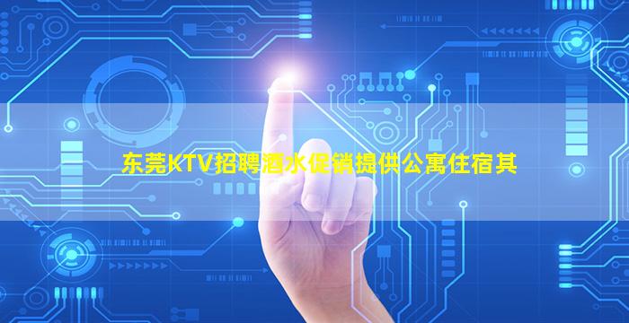东莞KTV招聘酒水促销提供公寓住宿其