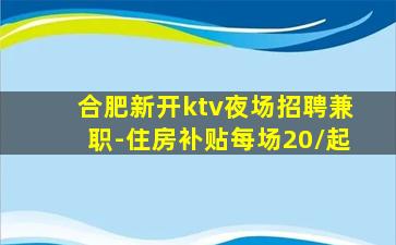 合肥新开ktv夜场招聘兼职-住房补贴每场20/起